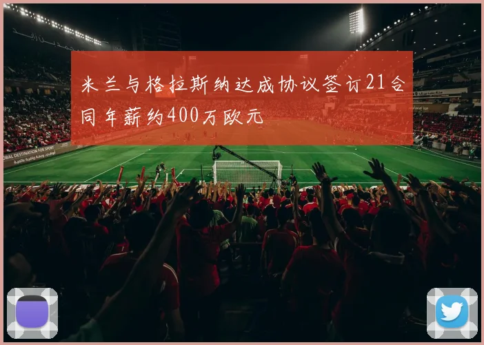 米兰与格拉斯纳达成协议签订21合同年薪约400万欧元