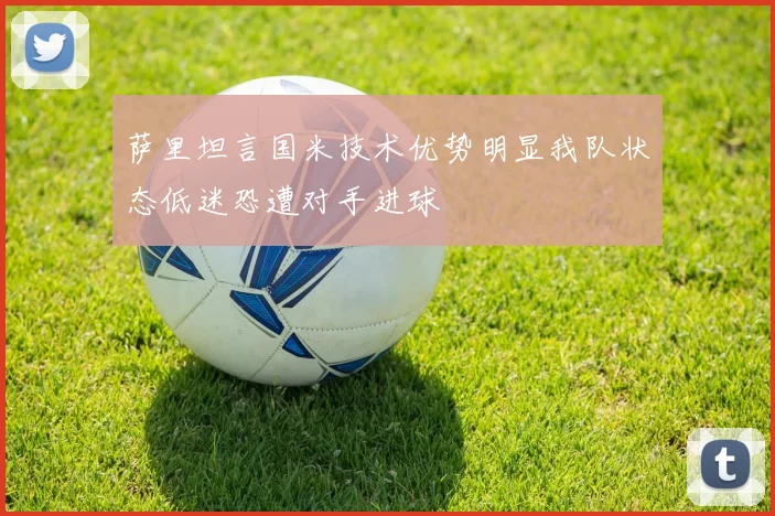 萨里坦言国米技术优势明显我队状态低迷恐遭对手进球