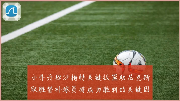 小乔丹称沙梅特关键投篮助尼克斯取胜替补球员将成为胜利的关键因素