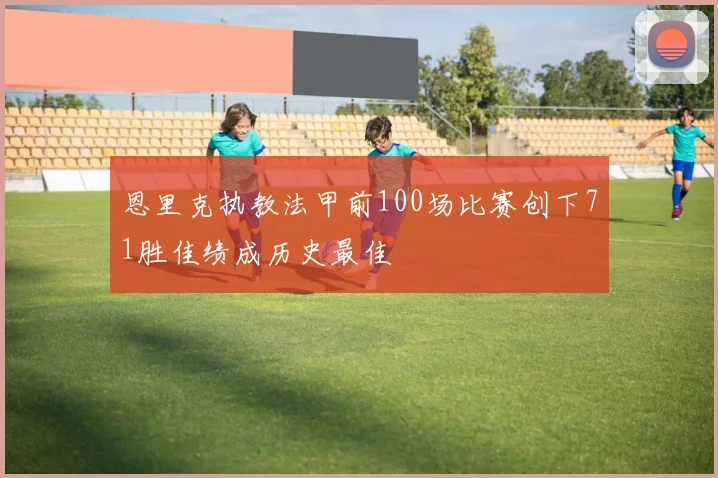 恩里克执教法甲前100场比赛创下71胜佳绩成历史最佳