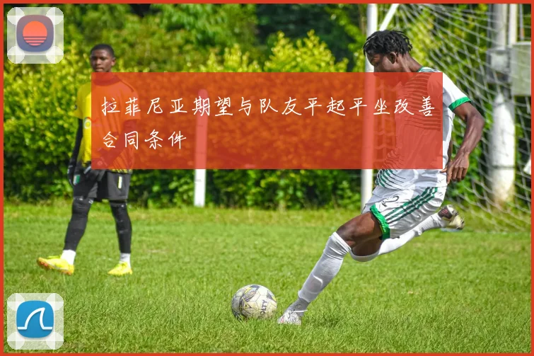 拉菲尼亚期望与队友平起平坐改善合同条件
