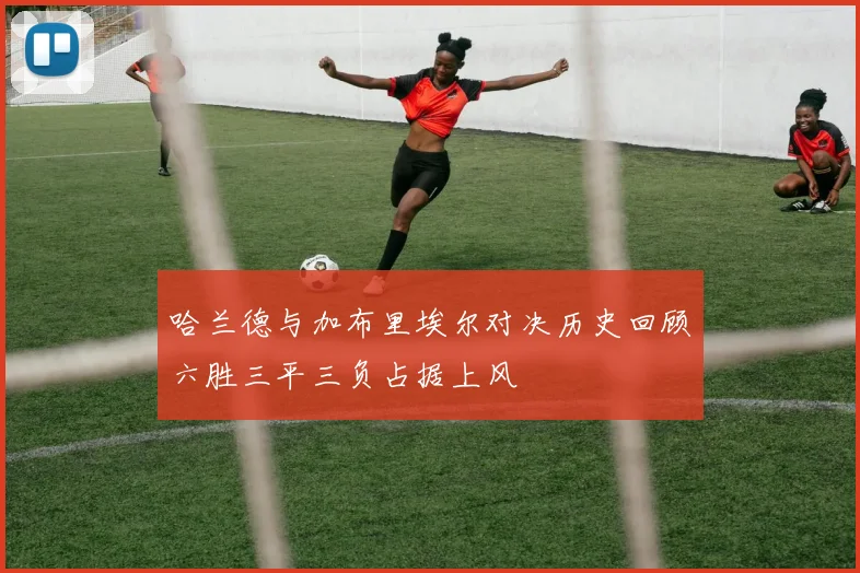 哈兰德与加布里埃尔对决历史回顾六胜三平三负占据上风