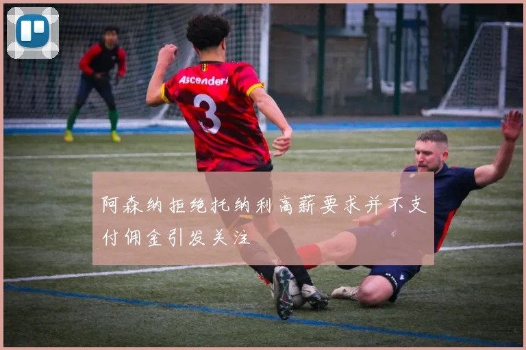 阿森纳拒绝托纳利高薪要求并不支付佣金引发关注