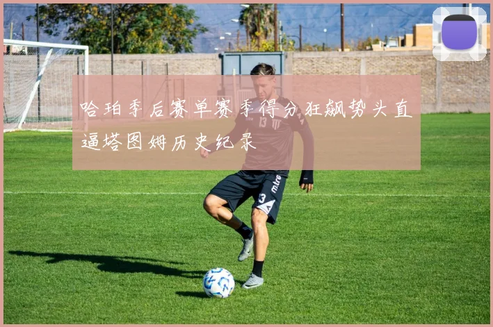 哈珀季后赛单赛季得分狂飙势头直逼塔图姆历史纪录