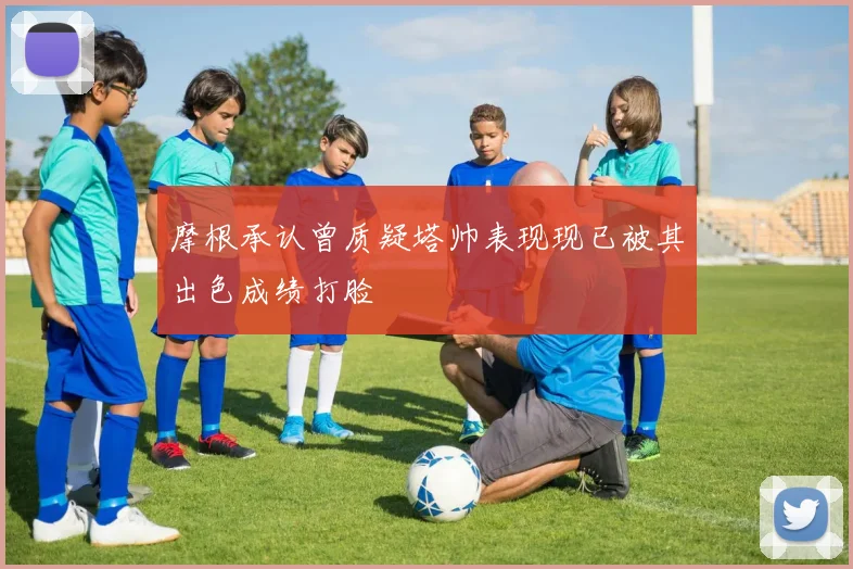 摩根承认曾质疑塔帅表现现已被其出色成绩打脸