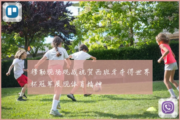 穆勒现场观战祝贺西班牙夺得世界杯冠军展现体育精神