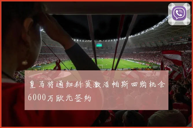 皇马将通知科莫激活帕斯回购机会6000万欧元签约