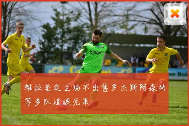 维拉坚定立场不出售罗杰斯阿森纳等多队追逐无果