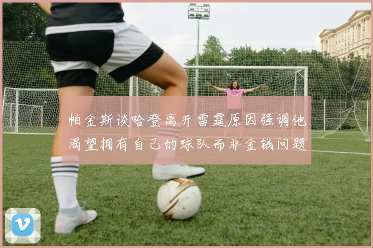 帕金斯谈哈登离开雷霆原因强调他渴望拥有自己的球队而非金钱问题