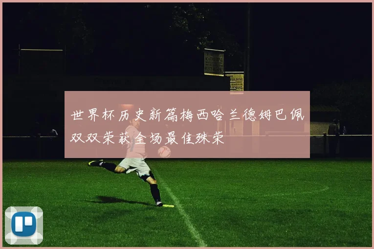 世界杯历史新篇梅西哈兰德姆巴佩双双荣获全场最佳殊荣