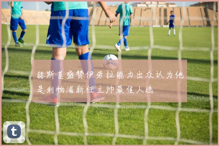 赫斯基盛赞伊劳拉能力出众认为他是利物浦新任主帅最佳人选