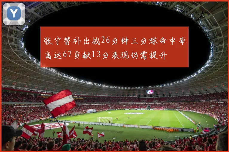 张宁替补出战26分钟三分球命中率高达67贡献13分表现仍需提升