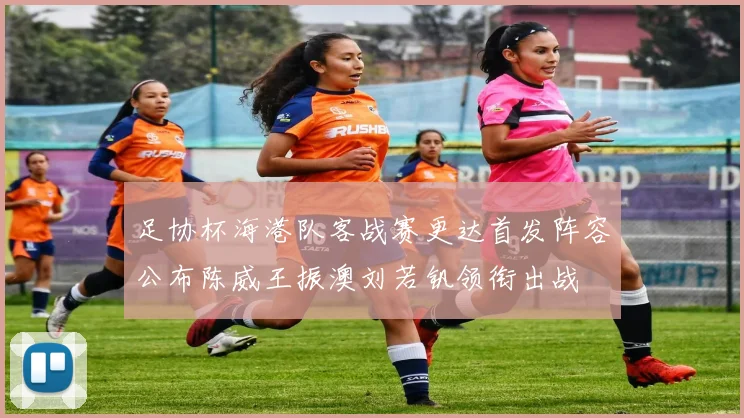 足协杯海港队客战赛更达首发阵容公布陈威王振澳刘若钒领衔出战