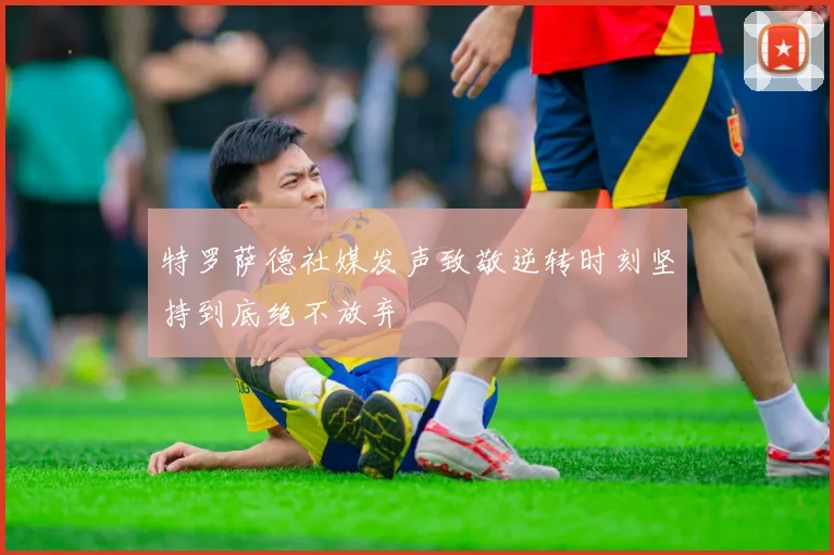 特罗萨德社媒发声致敬逆转时刻坚持到底绝不放弃