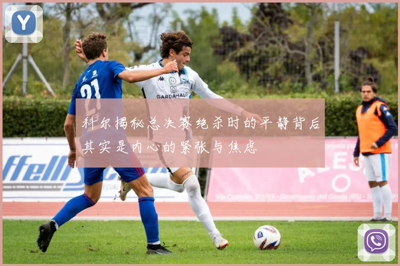 科尔揭秘总决赛绝杀时的平静背后其实是内心的紧张与焦虑