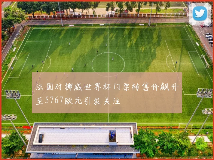法国对挪威世界杯门票转售价飙升至5767欧元引发关注