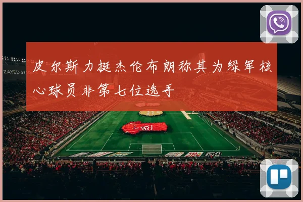 皮尔斯力挺杰伦布朗称其为绿军核心球员非第七位选手