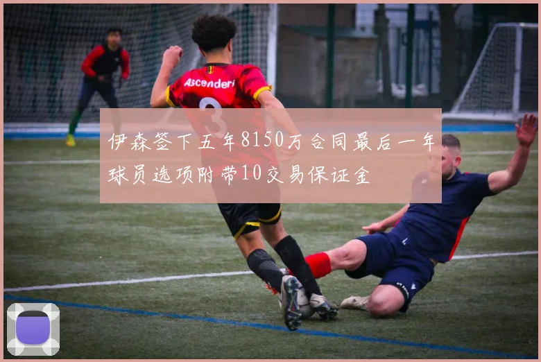 伊森签下五年8150万合同最后一年球员选项附带10交易保证金